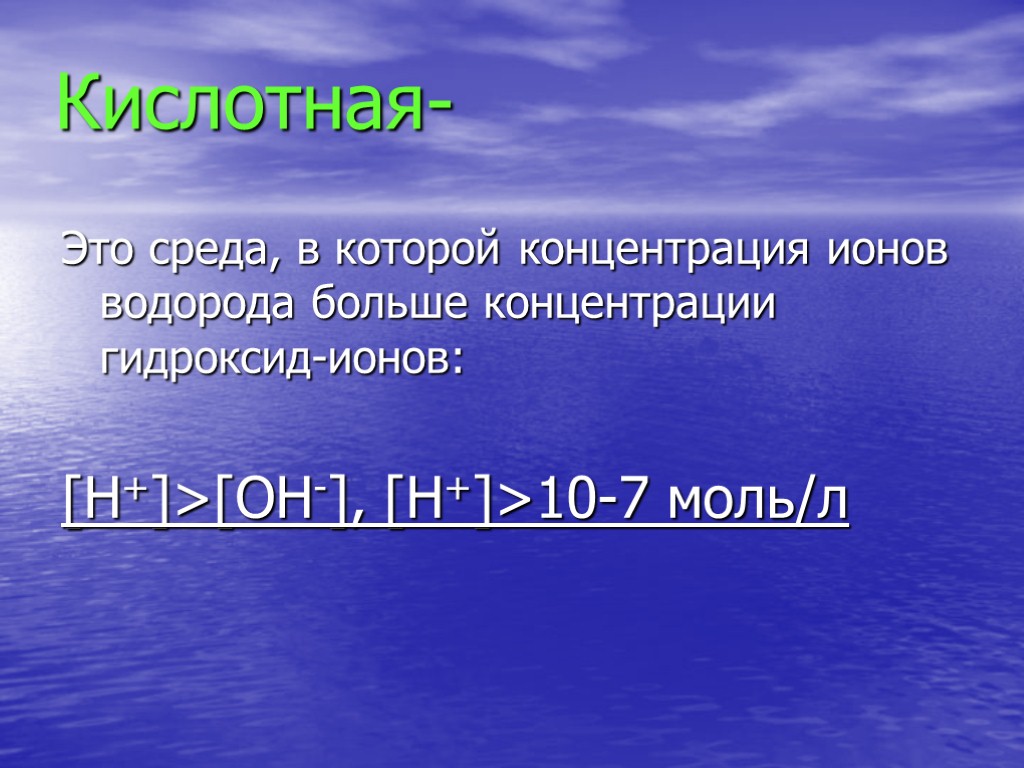 Кислотная- Это среда, в которой концентрация ионов водорода больше концентрации гидроксид-ионов: [H+]>[OH-], [H+]>10-7 моль/л